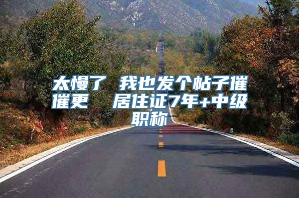 太慢了 我也发个帖子催催更  居住证7年+中级职称