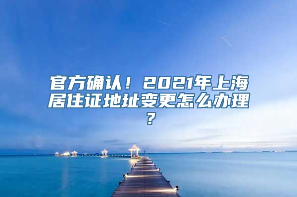 官方确认！2021年上海居住证地址变更怎么办理？