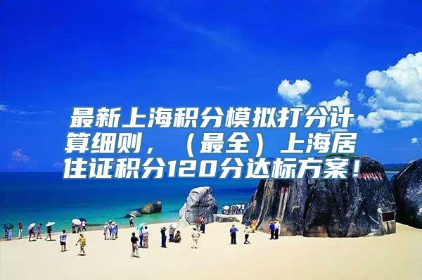 最新上海积分模拟打分计算细则，（最全）上海居住证积分120分达标方案！