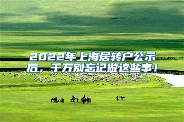 2022年上海居转户公示后，千万别忘记做这些事！