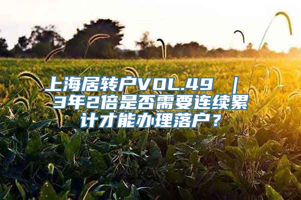 上海居转户VOL.49 ｜ 3年2倍是否需要连续累计才能办理落户？