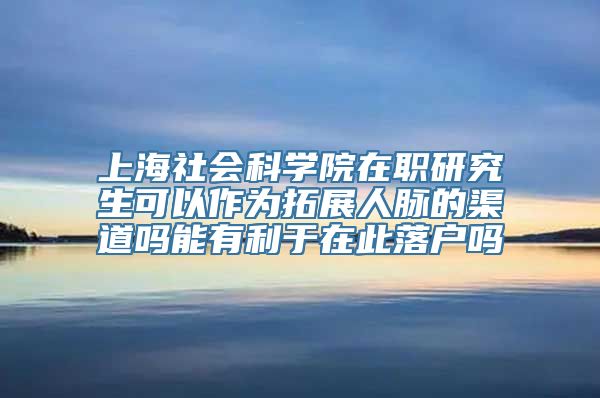 上海社会科学院在职研究生可以作为拓展人脉的渠道吗能有利于在此落户吗