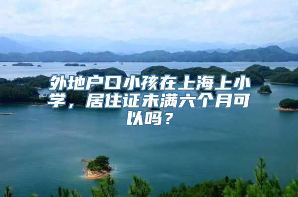 外地户口小孩在上海上小学，居住证未满六个月可以吗？