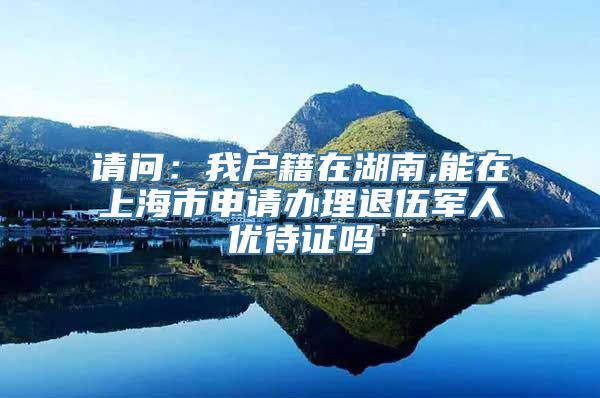 请问：我户籍在湖南,能在上海市申请办理退伍军人优待证吗