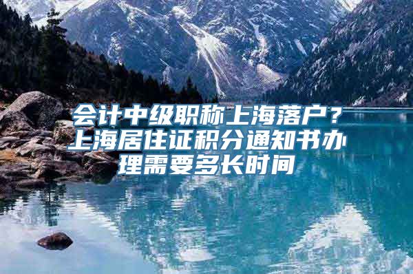 会计中级职称上海落户？上海居住证积分通知书办理需要多长时间