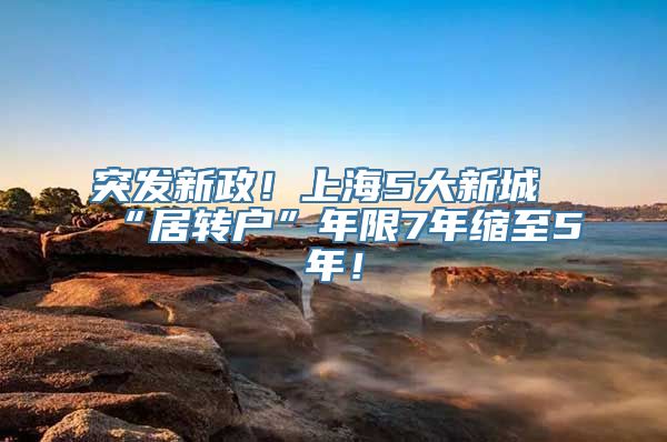 突发新政！上海5大新城“居转户”年限7年缩至5年！