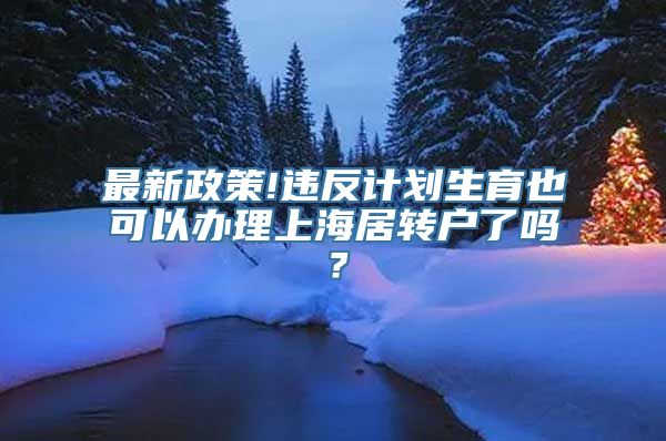 最新政策!违反计划生育也可以办理上海居转户了吗？