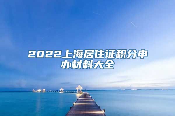 2022上海居住证积分申办材料大全