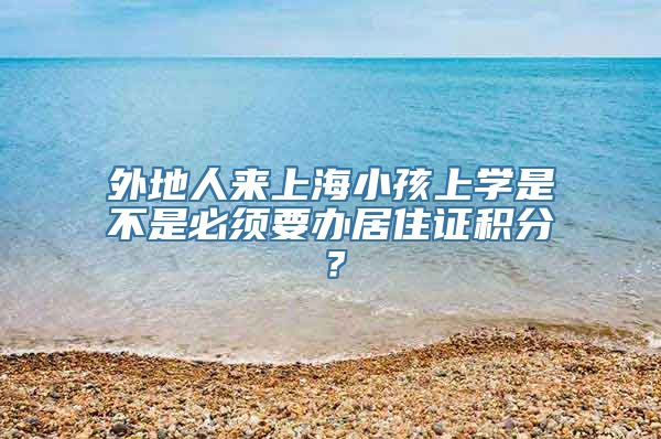 外地人来上海小孩上学是不是必须要办居住证积分？