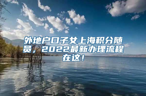 外地户口子女上海积分随员，2022最新办理流程在这！