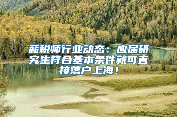 薪税师行业动态：应届研究生符合基本条件就可直接落户上海！