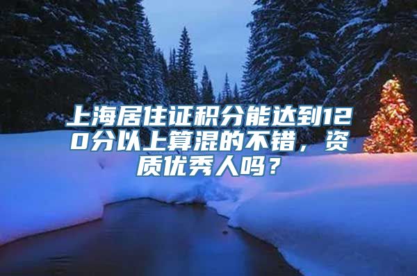 上海居住证积分能达到120分以上算混的不错，资质优秀人吗？