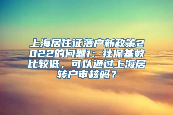 上海居住证落户新政策2022的问题1：社保基数比较低，可以通过上海居转户审核吗？