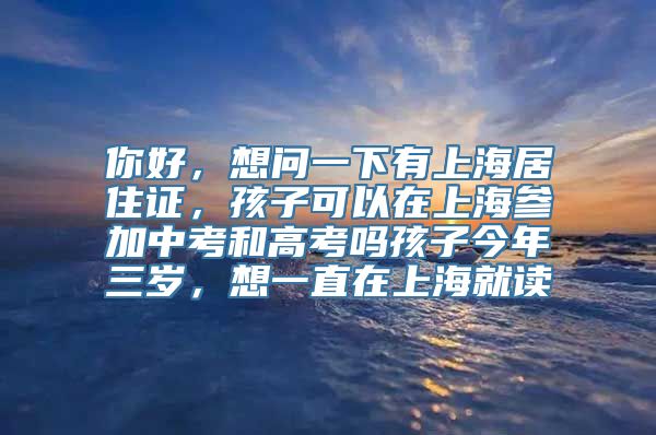 你好，想问一下有上海居住证，孩子可以在上海参加中考和高考吗孩子今年三岁，想一直在上海就读