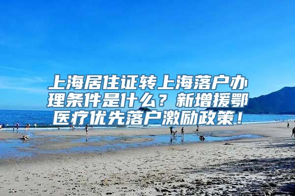 上海居住证转上海落户办理条件是什么？新增援鄂医疗优先落户激励政策！