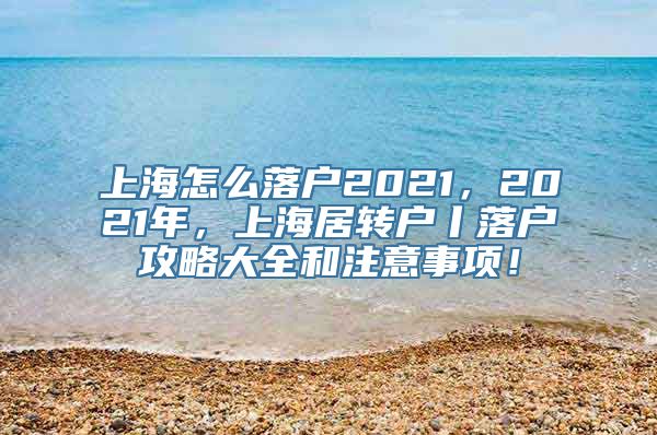 上海怎么落户2021，2021年，上海居转户丨落户攻略大全和注意事项！