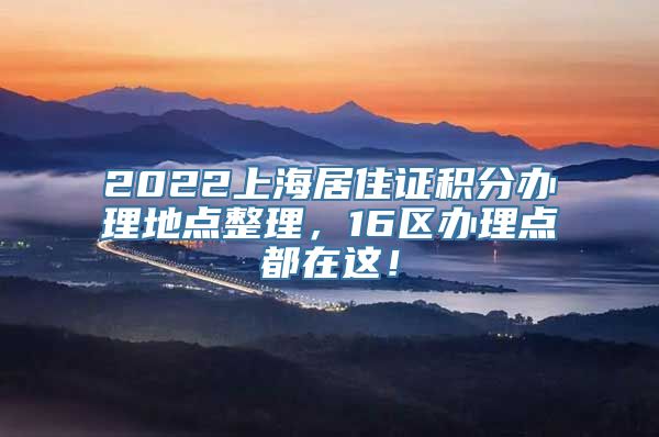 2022上海居住证积分办理地点整理，16区办理点都在这！