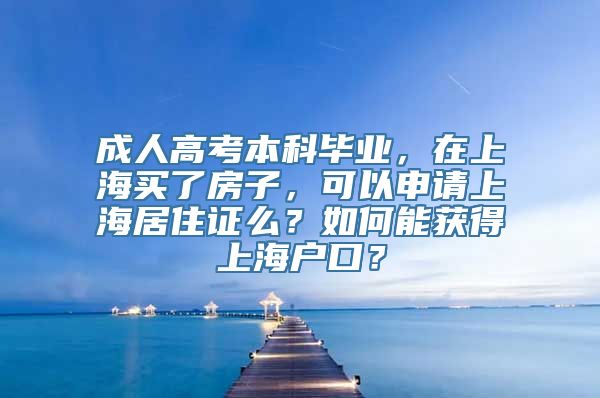 成人高考本科毕业，在上海买了房子，可以申请上海居住证么？如何能获得上海户口？