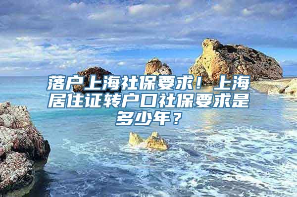 落户上海社保要求！上海居住证转户口社保要求是多少年？