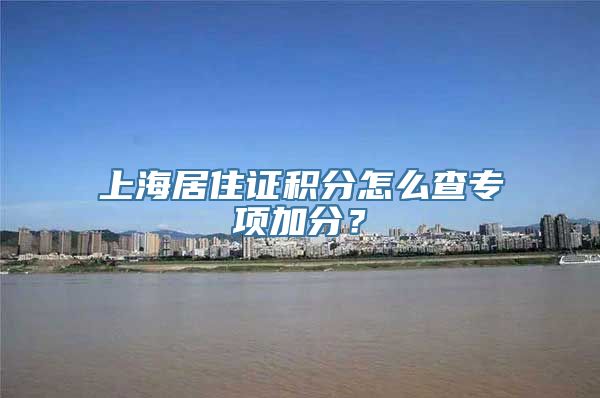 上海居住证积分怎么查专项加分？