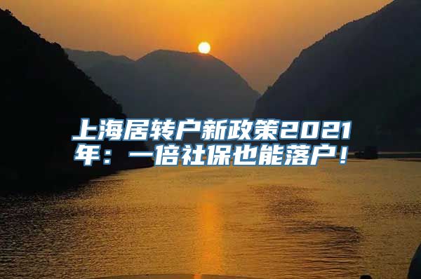 上海居转户新政策2021年：一倍社保也能落户！