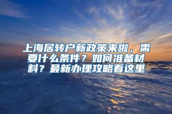 上海居转户新政策来啦，需要什么条件？如何准备材料？最新办理攻略看这里