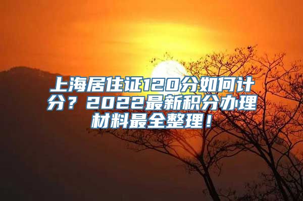 上海居住证120分如何计分？2022最新积分办理材料最全整理！