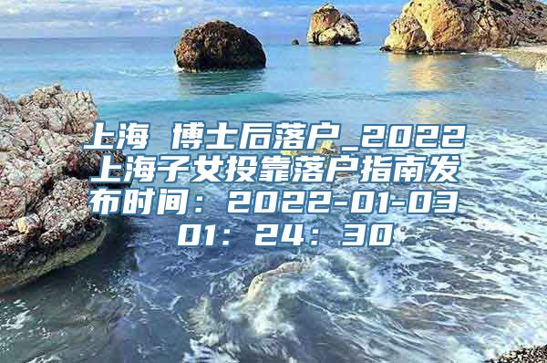 上海 博士后落户_2022上海子女投靠落户指南发布时间：2022-01-03 01：24：30