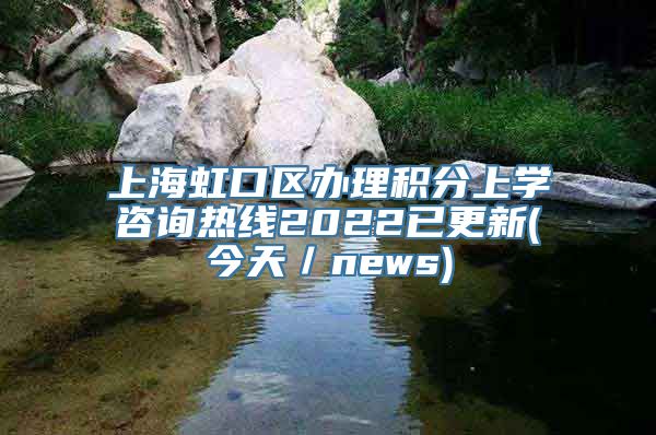 上海虹口区办理积分上学咨询热线2022已更新(今天／news)