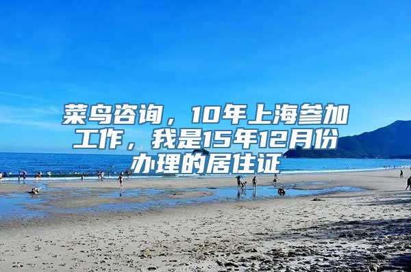 菜鸟咨询，10年上海参加工作，我是15年12月份办理的居住证