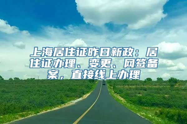 上海居住证昨日新政：居住证办理、变更、网签备案，直接线上办理