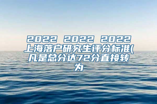 2022 2022 2022上海落户研究生评分标准(凡是总分达72分直接转为