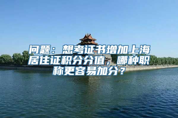 问题：想考证书增加上海居住证积分分值，哪种职称更容易加分？