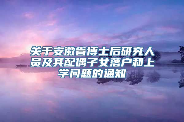 关于安徽省博士后研究人员及其配偶子女落户和上学问题的通知