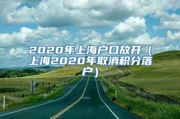 2020年上海户口放开（上海2020年取消积分落户）