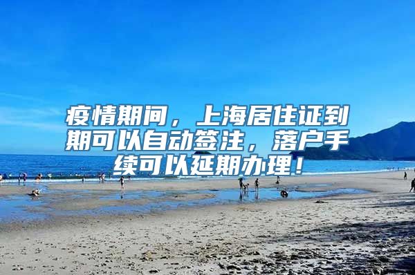 疫情期间，上海居住证到期可以自动签注，落户手续可以延期办理！