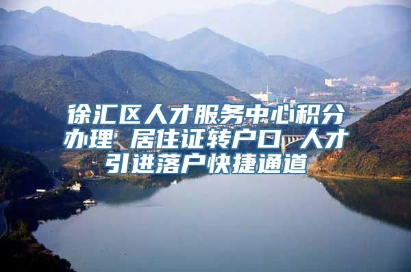 徐汇区人才服务中心积分办理 居住证转户口 人才引进落户快捷通道