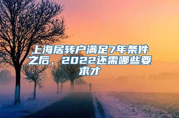 上海居转户满足7年条件之后，2022还需哪些要求才