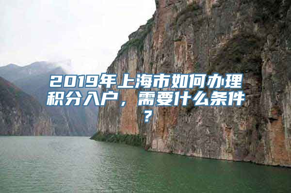 2019年上海市如何办理积分入户，需要什么条件？