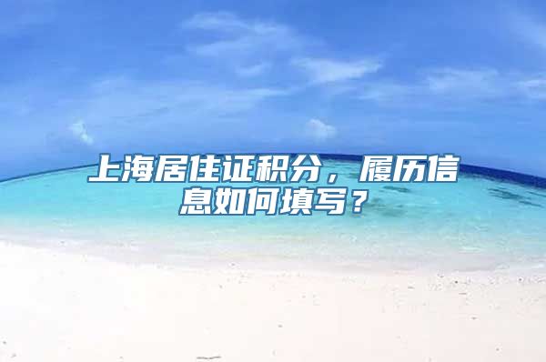 上海居住证积分，履历信息如何填写？