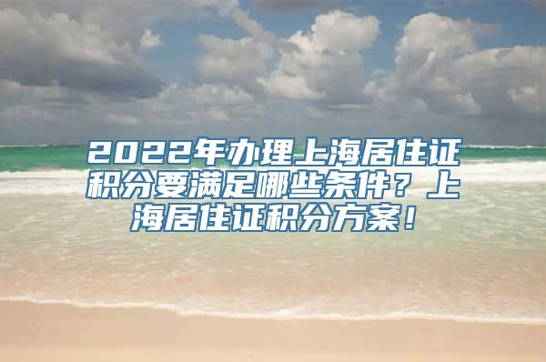 2022年办理上海居住证积分要满足哪些条件？上海居住证积分方案！