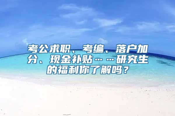 考公求职、考编、落户加分、现金补贴……研究生的福利你了解吗？