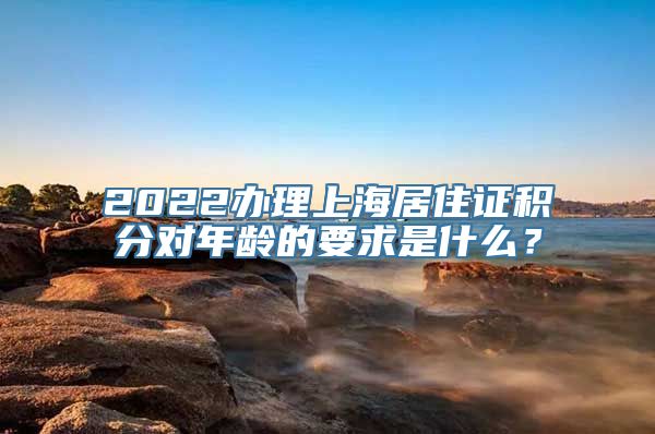 2022办理上海居住证积分对年龄的要求是什么？