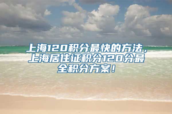 上海120积分最快的方法，上海居住证积分120分最全积分方案！