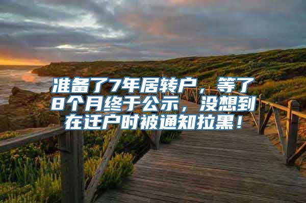 准备了7年居转户，等了8个月终于公示，没想到在迁户时被通知拉黑！