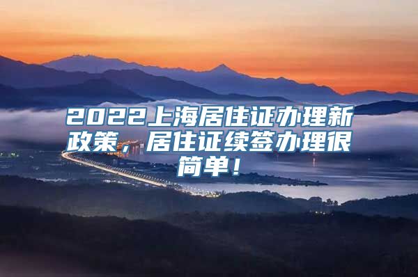 2022上海居住证办理新政策，居住证续签办理很简单！