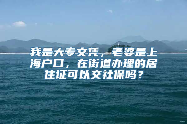 我是大专文凭，老婆是上海户口，在街道办理的居住证可以交社保吗？