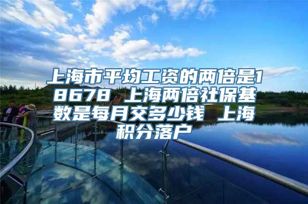 上海市平均工资的两倍是18678 上海两倍社保基数是每月交多少钱 上海积分落户