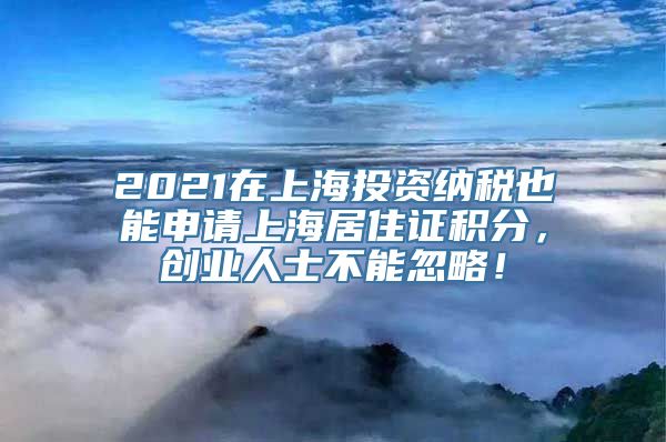 2021在上海投资纳税也能申请上海居住证积分，创业人士不能忽略！