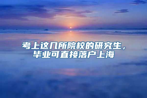 考上这几所院校的研究生，毕业可直接落户上海